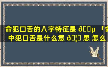 命犯口舌的八字特征是 🐵 「命中犯口舌是什么意 🦅 思 怎么化解」